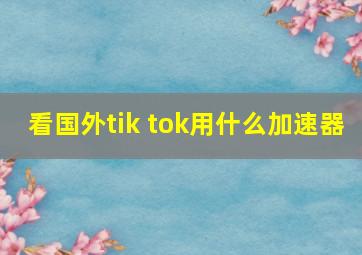 看国外tik tok用什么加速器